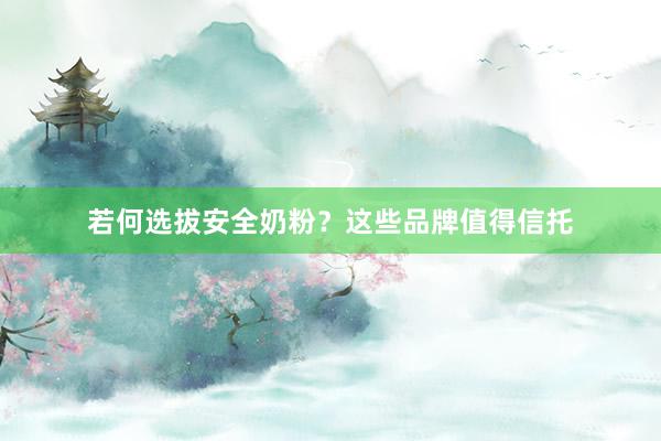 若何选拔安全奶粉？这些品牌值得信托