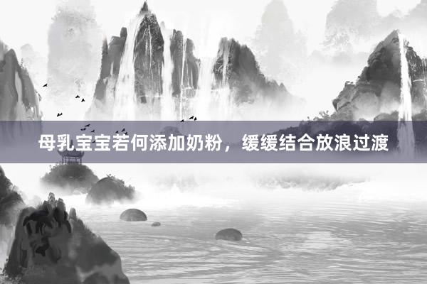 母乳宝宝若何添加奶粉，缓缓结合放浪过渡
