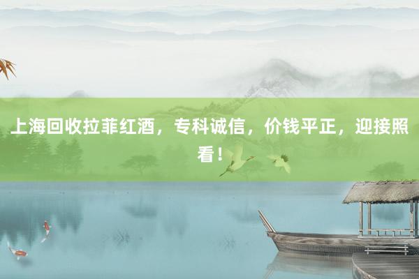 上海回收拉菲红酒，专科诚信，价钱平正，迎接照看！